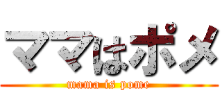 ママはポメ (mama is pome)