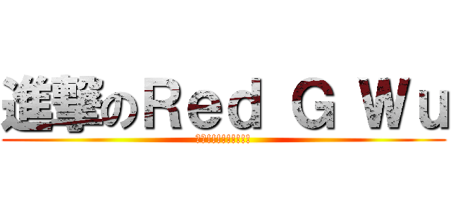 進撃のＲｅｄ Ｇ Ｗｕ (衝阿!!!!!!!!!)