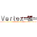 Ｖｅｒｔｅｘ＝極＝ (attack on titan)