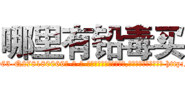 哪里有铅毒买 (哪里有铅毒买【电-186x2687x6963-Q278180069元-吉-药-业】我们做的是长期生意,靠的是老客户长期支持 http://sngk.net/0dkUQn
)