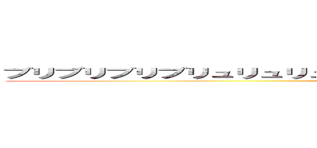 ブリブリブリブリュリュリュリュ！ブッチチブッチチチブリリィブブゥゥゥ！ ()