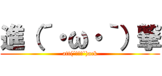 進（´・ω・｀）撃 (att(´･ω･`)ack)