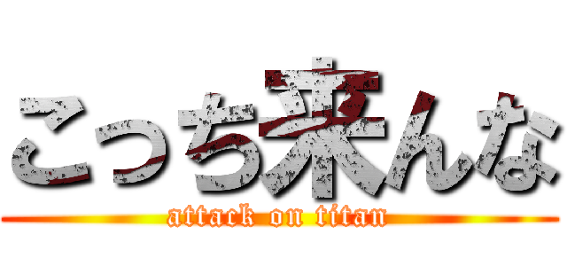 こっち来んな (attack on titan)