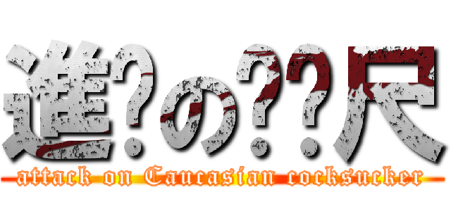 進擊のㄈㄈ尺 (attack on Caucasian cocksucker)