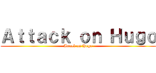 Ａｔｔａｃｋ ｏｎ Ｈｕｇｏ (Attack on Hugo)