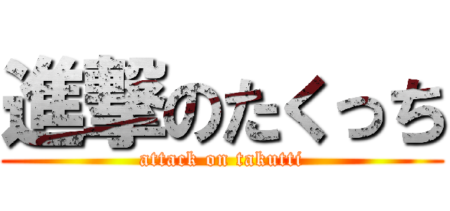 進撃のたくっち (attack on takutti)