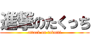 進撃のたくっち (attack on takutti)