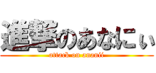 進撃のあなにぃ (attack on ananii)