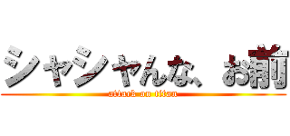 シャシャんな、お前 (attack on titan)
