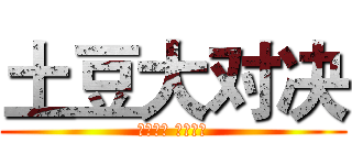 土豆大对决 (谁输谁赢 你来决定)