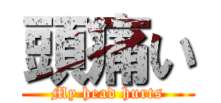 頭痛い (My head hurts)