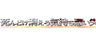 死んどけ消えろ気持ち悪い失せろ啓太 (I wont to death keita)