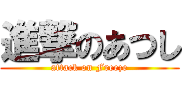 進撃のあつし (attack on Freeze)