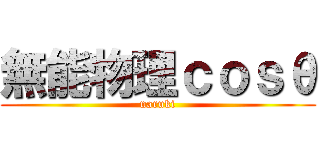 無能物理ｃｏｓθ (naruki)