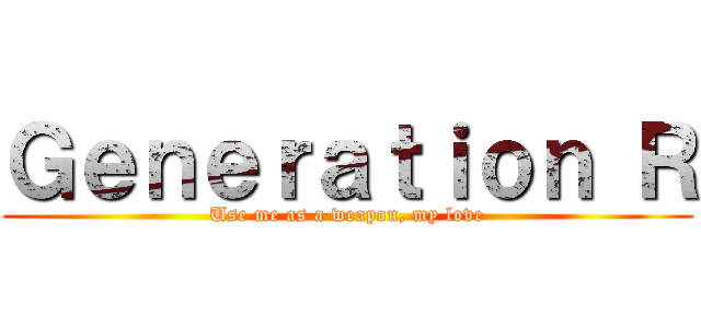 Ｇｅｎｅｒａｔｉｏｎ Ｒ (Use me as a weapon, my love)