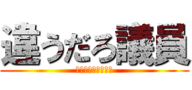 違うだろ議員 (このハゲーーー！！)