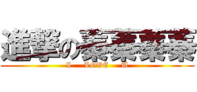 進撃の蓁蓁蓁蓁 (I     LOVE     U)