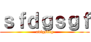 ｓｆｄｇｓｇｆ (adfgsdfg)