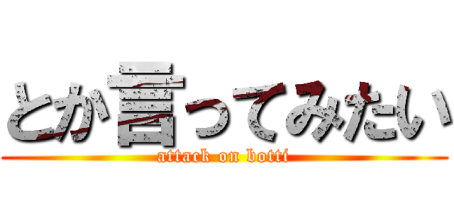 とか言ってみたい (attack on botti)
