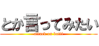 とか言ってみたい (attack on botti)