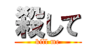 殺して (kill me)