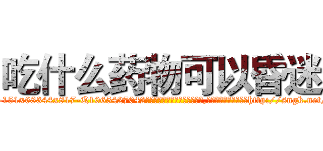 吃什么药物可以昏迷 (吃什么药物可以昏迷【电-151x68344x817-Q1065427042元吉药业】我们做的是长期生意,靠的是老客户长期支持http://sngk.net/71YLoV

参考消息网我们做的是长期生意,靠的是老客户长期支持也许我们早该意识到，就连鲍勃·霍斯金斯（金球奖戏剧类电影男主角 
)