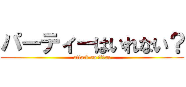 パーティーはいれない？ (attack on titan)