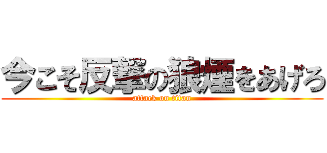 今こそ反撃の狼煙をあげろ (attack on titan)