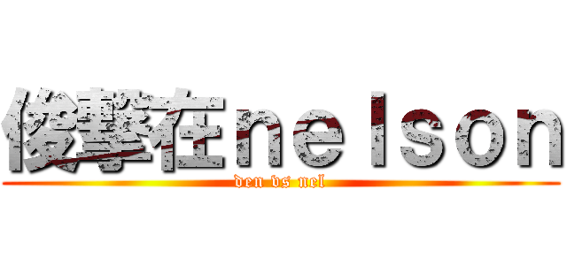 俊撃在ｎｅｌｓｏｎ (den vs nel)