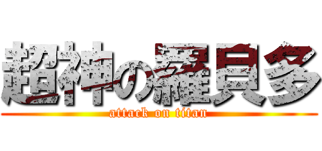 超神の羅貝多 (attack on titan)