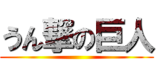 うん撃の巨人 ()