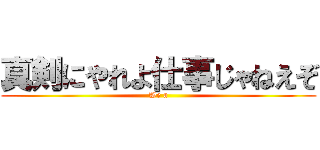 真剣にやれよ仕事じゃねえぞ (We a)
