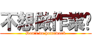 不想做作業喔 (Don\'t do homework)