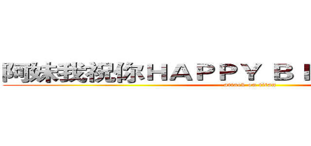 阿妹我祝你ＨＡＰＰＹ ＢＩＲＴＨＤＡＹ！！ (attack on titan)