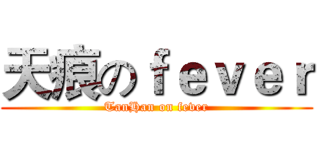 天痕のｆｅｖｅｒ (TanHan on fever)