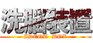 洗脳装置 (IDEOT  BOX)