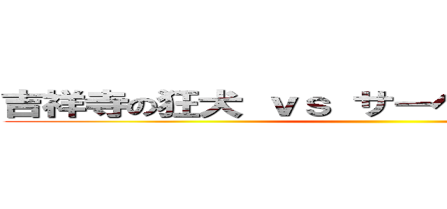 吉祥寺の狂犬 ｖｓ サーベルタイガー藤村 ()