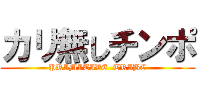 カリ無しチンポ (PRIMITIVE  TRIBE)