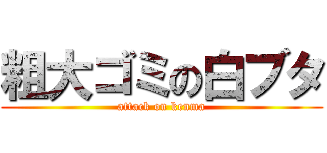 粗大ゴミの白ブタ (attack on kenma)