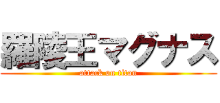 羅陵王マグナス (attack on titan)