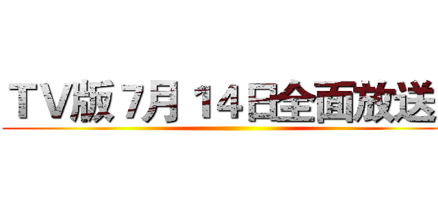 ＴＶ版７月１４日全面放送中 ()