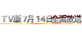 ＴＶ版７月１４日全面放送中 ()
