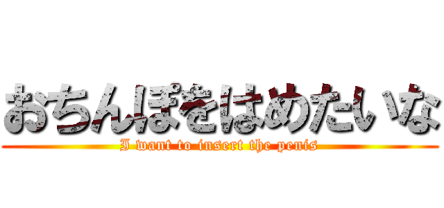 おちんぽをはめたいな (I want to insert the penis)