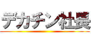 デカチン社長 ()
