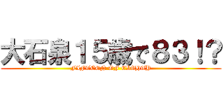 大石泉１５歳で８３！？ (FIFTEEN OF EIGHTY)