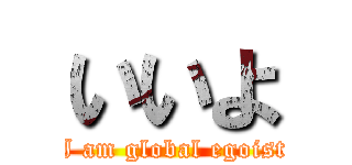 いいよ (I am global egoist)