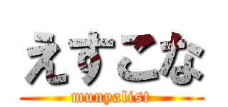 えすこな (munyalist)