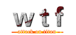 ｗｔｆ (attack on titan)