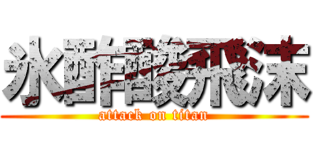 氷酢酸飛沫 (attack on titan)