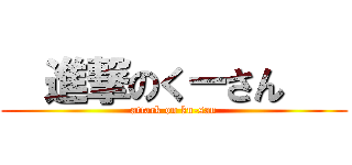  進撃のくーさん    (attack on ku-san)